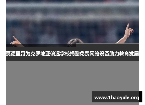 莫德里奇为克罗地亚偏远学校捐赠免费网络设备助力教育发展 莫德里奇为克罗地亚偏远学校捐赠免费网络设备助力教育发展