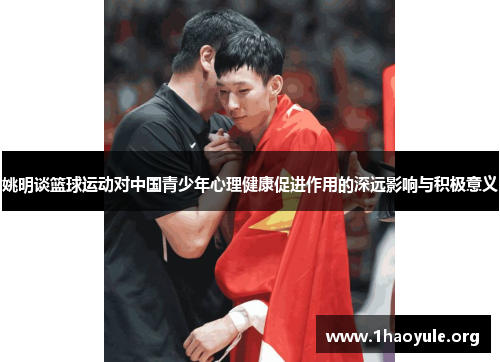 姚明谈篮球运动对中国青少年心理健康促进作用的深远影响与积极意义 姚明谈篮球运动对中国青少年心理健康促进作用的深远影响与积极意义