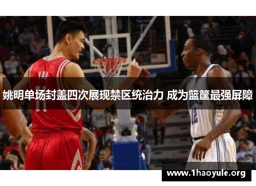 姚明单场封盖四次展现禁区统治力 成为篮筐最强屏障 姚明单场封盖四次展现禁区统治力 成为篮筐最强屏障