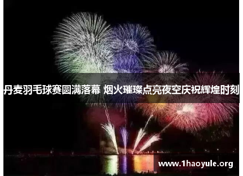 丹麦羽毛球赛圆满落幕 烟火璀璨点亮夜空庆祝辉煌时刻 丹麦羽毛球赛圆满落幕 烟火璀璨点亮夜空庆祝辉煌时刻