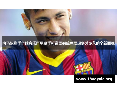 内马尔携手全球音乐巨星联手打造震撼单曲展现多才多艺的全新面貌 内马尔携手全球音乐巨星联手打造震撼单曲展现多才多艺的全新面貌