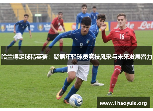哈兰德足球精英赛:聚焦年轻球员竞技风采与未来发展潜力 哈兰德足球精英赛:聚焦年轻球员竞技风采与未来发展潜力