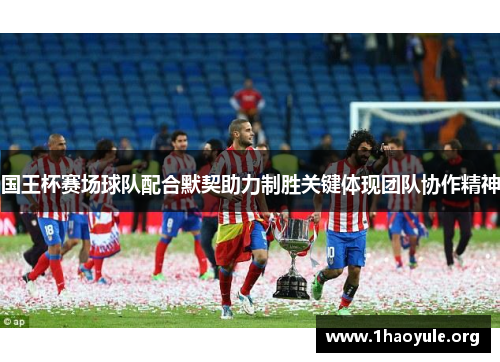 国王杯赛场球队配合默契助力制胜关键体现团队协作精神 国王杯赛场球队配合默契助力制胜关键体现团队协作精神