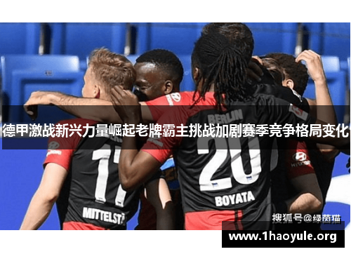 德甲激战新兴力量崛起老牌霸主挑战加剧赛季竞争格局变化 德甲激战新兴力量崛起老牌霸主挑战加剧赛季竞争格局变化