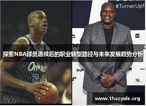 探索NBA球员退役后的职业转型路径与未来发展趋势分析 探索NBA球员退役后的职业转型路径与未来发展趋势分析