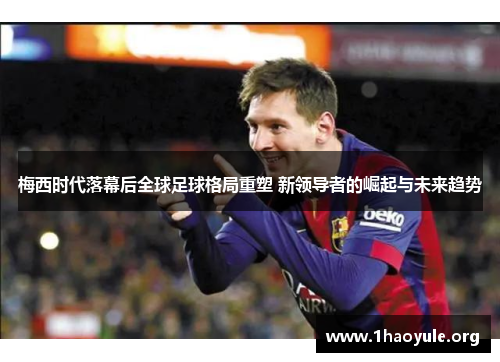 梅西时代落幕后全球足球格局重塑 新领导者的崛起与未来趋势 梅西时代落幕后全球足球格局重塑 新领导者的崛起与未来趋势