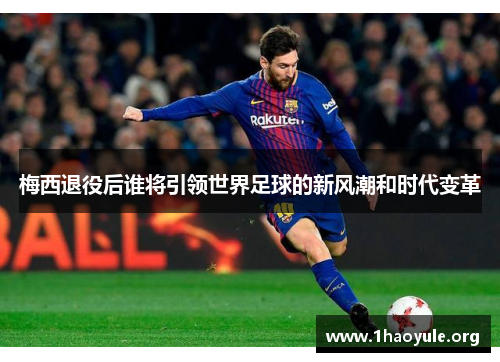梅西退役后谁将引领世界足球的新风潮和时代变革 梅西退役后谁将引领世界足球的新风潮和时代变革