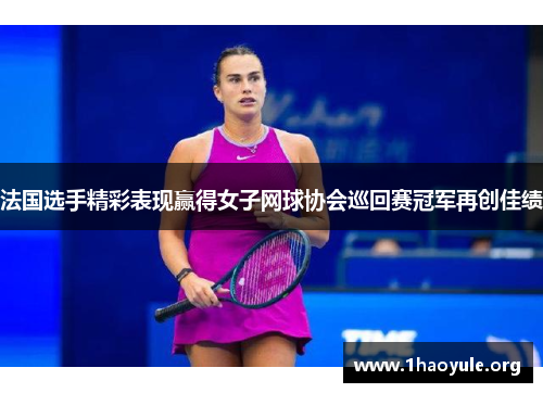 法国选手精彩表现赢得女子网球协会巡回赛冠军再创佳绩 法国选手精彩表现赢得女子网球协会巡回赛冠军再创佳绩