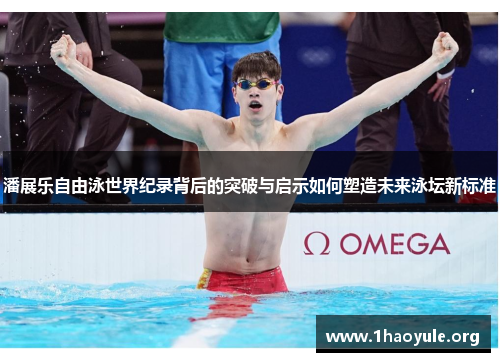 潘展乐自由泳世界纪录背后的突破与启示如何塑造未来泳坛新标准 潘展乐自由泳世界纪录背后的突破与启示如何塑造未来泳坛新标准