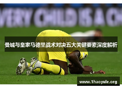 曼城与皇家马德里战术对决五大关键要素深度解析 曼城与皇家马德里战术对决五大关键要素深度解析