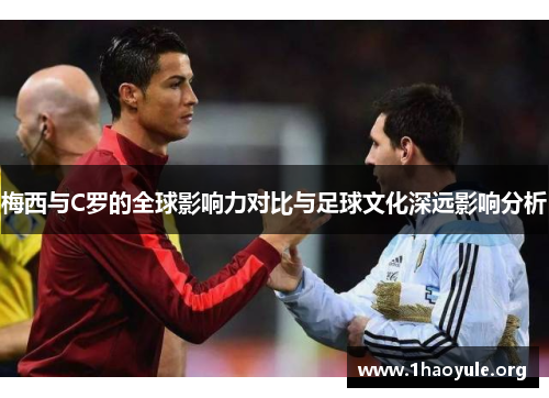 梅西与C罗的全球影响力对比与足球文化深远影响分析 梅西与C罗的全球影响力对比与足球文化深远影响分析