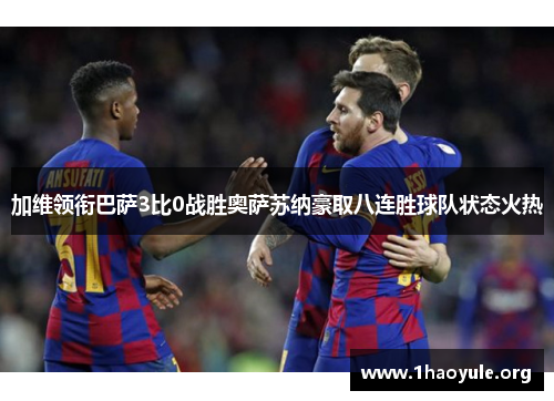 加维领衔巴萨3比0战胜奥萨苏纳豪取八连胜球队状态火热 加维领衔巴萨3比0战胜奥萨苏纳豪取八连胜球队状态火热