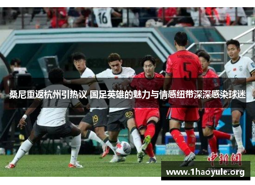 桑尼重返杭州引热议 国足英雄的魅力与情感纽带深深感染球迷 桑尼重返杭州引热议 国足英雄的魅力与情感纽带深深感染球迷