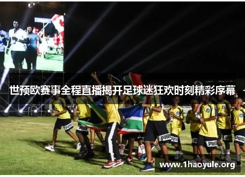 世预欧赛事全程直播揭开足球迷狂欢时刻精彩序幕 世预欧赛事全程直播揭开足球迷狂欢时刻精彩序幕