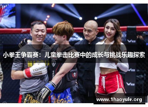 小拳王争霸赛:儿童拳击比赛中的成长与挑战乐趣探索 小拳王争霸赛:儿童拳击比赛中的成长与挑战乐趣探索