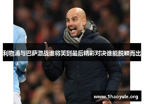 利物浦与巴萨激战谁将笑到最后精彩对决谁能脱颖而出 利物浦与巴萨激战谁将笑到最后精彩对决谁能脱颖而出