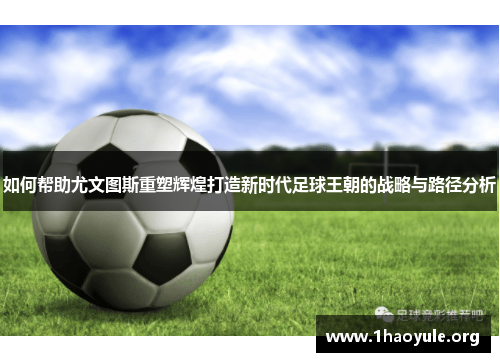 如何帮助尤文图斯重塑辉煌打造新时代足球王朝的战略与路径分析 如何帮助尤文图斯重塑辉煌打造新时代足球王朝的战略与路径分析