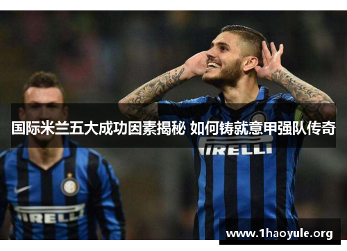 国际米兰五大成功因素揭秘 如何铸就意甲强队传奇 国际米兰五大成功因素揭秘 如何铸就意甲强队传奇