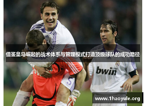 借鉴皇马崛起的战术体系与管理模式打造顶级球队的成功路径 借鉴皇马崛起的战术体系与管理模式打造顶级球队的成功路径