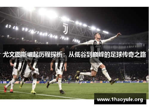 尤文图斯崛起历程探析:从低谷到巅峰的足球传奇之路 尤文图斯崛起历程探析:从低谷到巅峰的足球传奇之路