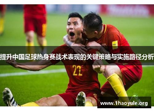 提升中国足球热身赛战术表现的关键策略与实施路径分析 提升中国足球热身赛战术表现的关键策略与实施路径分析