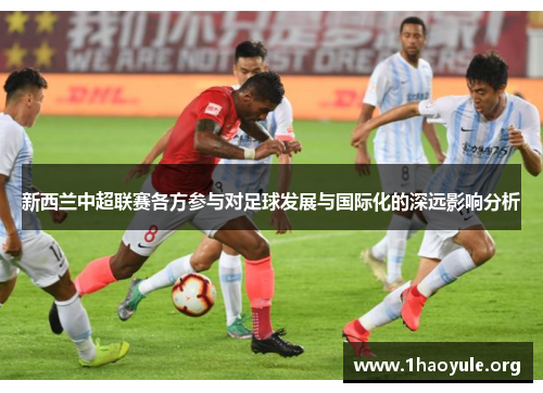 新西兰中超联赛各方参与对足球发展与国际化的深远影响分析 新西兰中超联赛各方参与对足球发展与国际化的深远影响分析