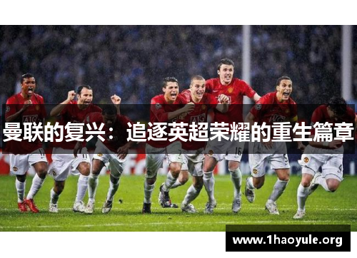 曼联的复兴:追逐英超荣耀的重生篇章 曼联的复兴:追逐英超荣耀的重生篇章