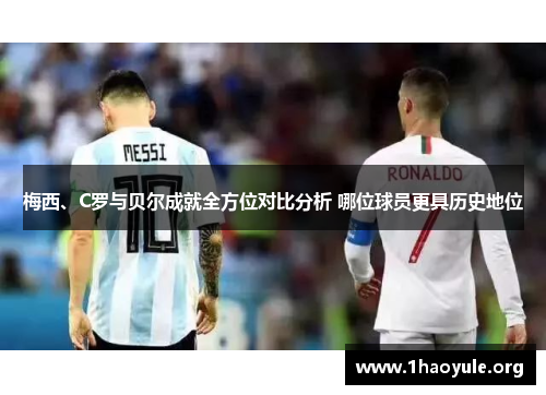 梅西、C罗与贝尔成就全方位对比分析 哪位球员更具历史地位 梅西、C罗与贝尔成就全方位对比分析 哪位球员更具历史地位