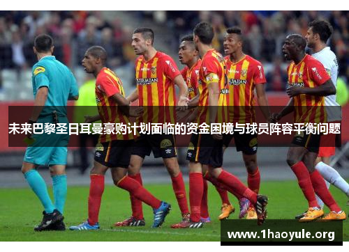 未来巴黎圣日耳曼豪购计划面临的资金困境与球员阵容平衡问题 未来巴黎圣日耳曼豪购计划面临的资金困境与球员阵容平衡问题