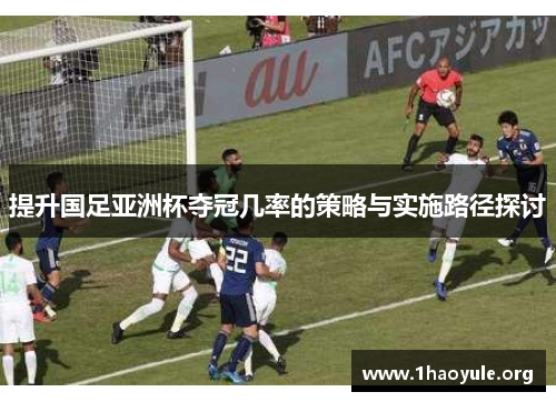提升国足亚洲杯夺冠几率的策略与实施路径探讨 提升国足亚洲杯夺冠几率的策略与实施路径探讨