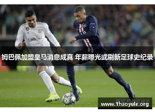 姆巴佩加盟皇马消息成真 年薪曝光或刷新足球史纪录 姆巴佩加盟皇马消息成真 年薪曝光或刷新足球史纪录