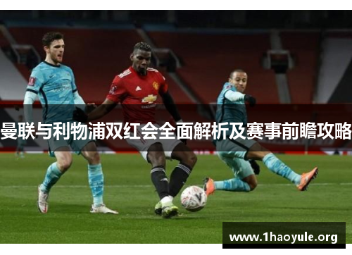 曼联与利物浦双红会全面解析及赛事前瞻攻略 曼联与利物浦双红会全面解析及赛事前瞻攻略
