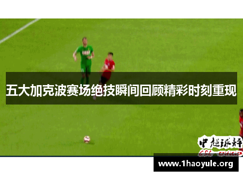 五大加克波赛场绝技瞬间回顾精彩时刻重现 五大加克波赛场绝技瞬间回顾精彩时刻重现