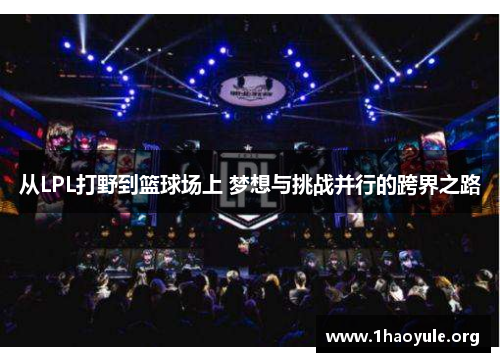 从LPL打野到篮球场上 梦想与挑战并行的跨界之路 从LPL打野到篮球场上 梦想与挑战并行的跨界之路
