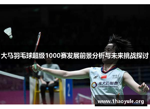 大马羽毛球超级1000赛发展前景分析与未来挑战探讨 大马羽毛球超级1000赛发展前景分析与未来挑战探讨