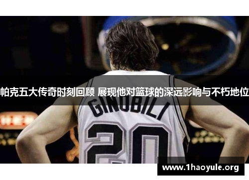 帕克五大传奇时刻回顾 展现他对篮球的深远影响与不朽地位 帕克五大传奇时刻回顾 展现他对篮球的深远影响与不朽地位