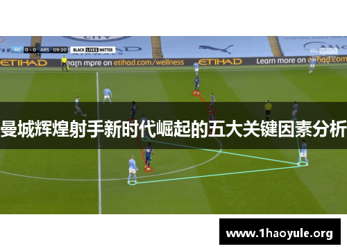曼城辉煌射手新时代崛起的五大关键因素分析 曼城辉煌射手新时代崛起的五大关键因素分析