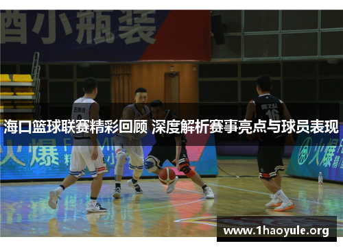 海口篮球联赛精彩回顾 深度解析赛事亮点与球员表现 海口篮球联赛精彩回顾 深度解析赛事亮点与球员表现