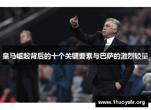 皇马崛起背后的十个关键要素与巴萨的激烈较量 皇马崛起背后的十个关键要素与巴萨的激烈较量