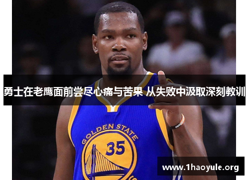 勇士在老鹰面前尝尽心痛与苦果 从失败中汲取深刻教训 勇士在老鹰面前尝尽心痛与苦果 从失败中汲取深刻教训