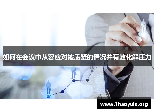 如何在会议中从容应对被质疑的情况并有效化解压力 如何在会议中从容应对被质疑的情况并有效化解压力