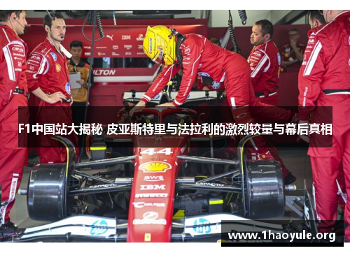 F1中国站大揭秘 皮亚斯特里与法拉利的激烈较量与幕后真相 F1中国站大揭秘 皮亚斯特里与法拉利的激烈较量与幕后真相