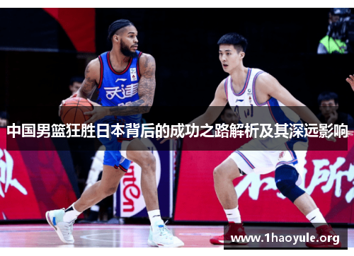 中国男篮狂胜日本背后的成功之路解析及其深远影响 中国男篮狂胜日本背后的成功之路解析及其深远影响