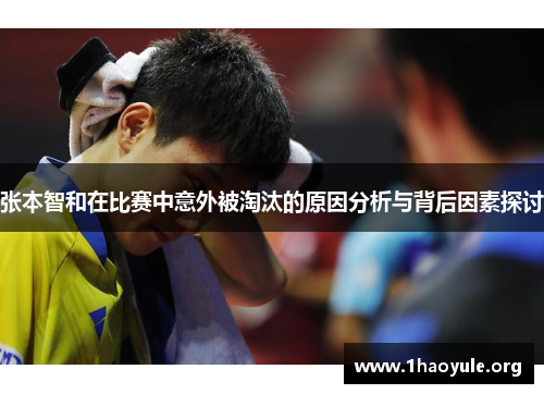 张本智和在比赛中意外被淘汰的原因分析与背后因素探讨 张本智和在比赛中意外被淘汰的原因分析与背后因素探讨