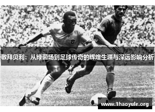 敬拜贝利:从绿茵场到足球传奇的辉煌生涯与深远影响分析 敬拜贝利:从绿茵场到足球传奇的辉煌生涯与深远影响分析