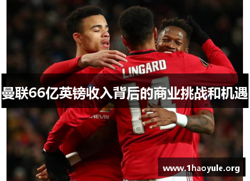 曼联66亿英镑收入背后的商业挑战和机遇 曼联66亿英镑收入背后的商业挑战和机遇