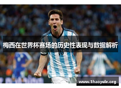 梅西在世界杯赛场的历史性表现与数据解析 梅西在世界杯赛场的历史性表现与数据解析