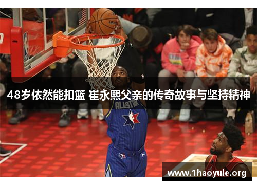 48岁依然能扣篮 崔永熙父亲的传奇故事与坚持精神 48岁依然能扣篮 崔永熙父亲的传奇故事与坚持精神