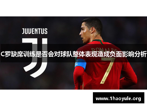 C罗缺席训练是否会对球队整体表现造成负面影响分析 C罗缺席训练是否会对球队整体表现造成负面影响分析