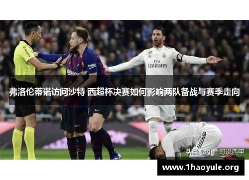 弗洛伦蒂诺访问沙特 西超杯决赛如何影响两队备战与赛季走向 弗洛伦蒂诺访问沙特 西超杯决赛如何影响两队备战与赛季走向